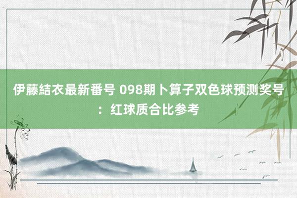 伊藤結衣最新番号 098期卜算子双色球预测奖号：红球质合比参考