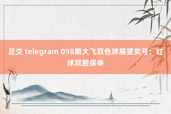 足交 telegram 098期大飞双色球展望奖号：红球双胆保举