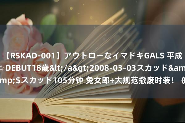 【RSKAD-001】アウトローなイマドキGALS 平成生まれ アウトロー☆DEBUT18歳</a>2008-03-03スカッド&$スカッド105分钟 兔女郎+大规范撤废时装！《N