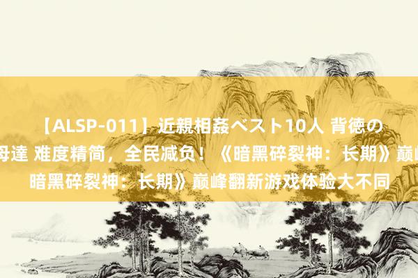 【ALSP-011】近親相姦ベスト10人 背徳の愛に溺れた10人の美母達 难度精简，全民减负！《暗黑碎裂神：长期》巅峰翻新游戏体验大不同