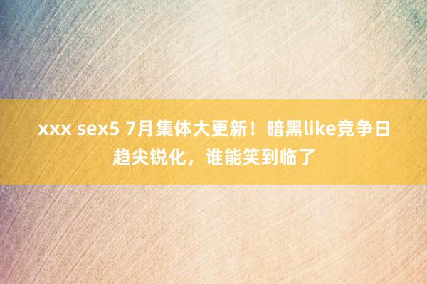 xxx sex5 7月集体大更新！暗黑like竞争日趋尖锐化，谁能笑到临了