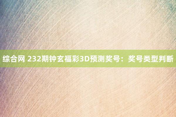 综合网 232期钟玄福彩3D预测奖号：奖号类型判断