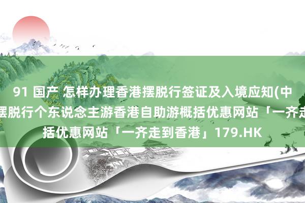 91 国产 怎样办理香港摆脱行签证及入境应知(中国内地住户) 香港摆脱行个东说念主游香港自助游概括优惠网站「一齐走到香港」179.HK