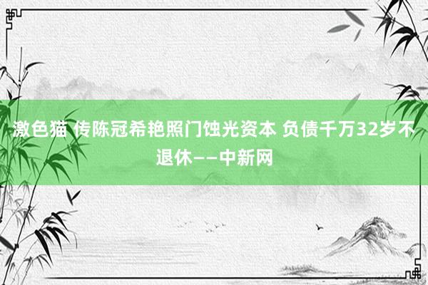 激色猫 传陈冠希艳照门蚀光资本 负债千万32岁不退休——中新网