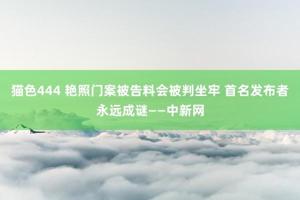 猫色444 艳照门案被告料会被判坐牢 首名发布者永远成谜——中新网