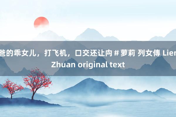 爸爸的乖女儿，打飞机，口交还让禸＃萝莉 列女傳 Lienü Zhuan original text