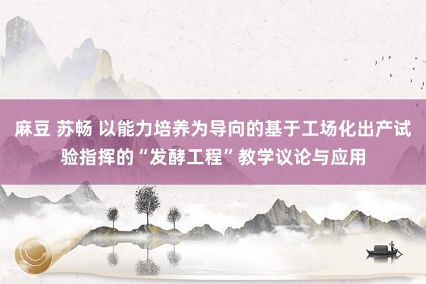 麻豆 苏畅 以能力培养为导向的基于工场化出产试验指挥的“发酵工程”教学议论与应用