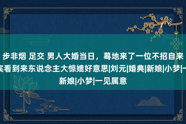 步非烟 足交 男人大婚当日，蓦地来了一位不招自来，众来宾看到来东说念主大惊媲好意思|刘元|婚典|新娘|小梦|一见属意