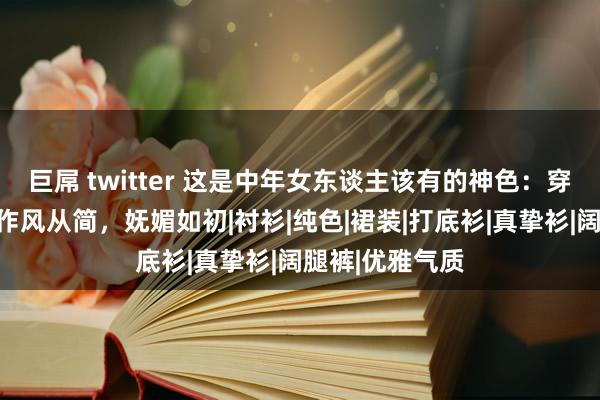 巨屌 twitter 这是中年女东谈主该有的神色：穿衣色不外三，作风从简，妩媚如初|衬衫|纯色|裙装|打底衫|真挚衫|阔腿裤|优雅气质