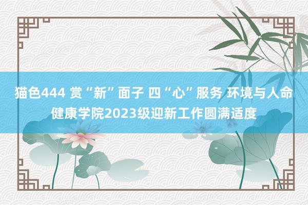 猫色444 赏“新”面子 四“心”服务 环境与人命健康学院2023级迎新工作圆满适度